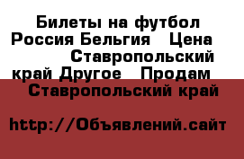 Билеты на футбол Россия—Бельгия › Цена ­ 1 500 - Ставропольский край Другое » Продам   . Ставропольский край